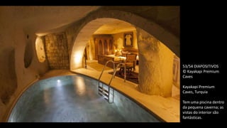 53/54 DIAPOSITIVOS
© Kayakapi Premium
Caves
Kayakapi Premium
Caves, Turquia
Tem uma piscina dentro
da pequena caverna; as
vistas do interior são
fantásticas.
 