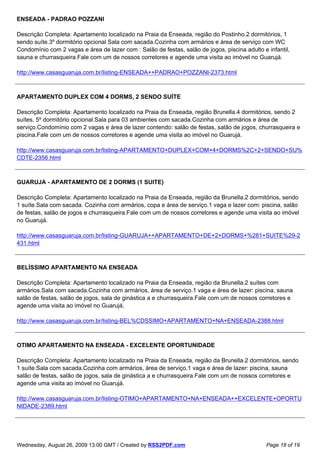 ENSEADA - PADRAO POZZANI

Descrição Completa: Apartamento localizado na Praia da Enseada, região do Postinho.2 dormitórios, 1
sendo suíte.3º dormitório opcional Sala com sacada.Cozinha com armários e área de serviço com WC
Condomínio com 2 vagas e área de lazer com : Salão de festas, salão de jogos, piscina adulto e infantil,
sauna e churrasqueira.Fale com um de nossos corretores e agende uma visita ao imóvel no Guarujá.

http://www.casasguaruja.com.br/listing-ENSEADA++PADRAO+POZZANI-2373.html



APARTAMENTO DUPLEX COM 4 DORMS, 2 SENDO SUÍTE

Descrição Completa: Apartamento localizado na Praia da Enseada, região Brunella.4 dormitórios, sendo 2
suítes, 5º dormitório opcional.Sala para 03 ambientes com sacada.Cozinha com armários e área de
serviço.Condomínio com 2 vagas e área de lazer contendo: salão de festas, salão de jogos, churrasqueira e
piscina.Fale com um de nossos corretores e agende uma visita ao imóvel no Guarujá.

http://www.casasguaruja.com.br/listing-APARTAMENTO+DUPLEX+COM+4+DORMS%2C+2+SENDO+SU%
CDTE-2356.html



GUARUJA - APARTAMENTO DE 2 DORMS (1 SUITE)

Descrição Completa: Apartamento localizado na Praia da Enseada, região da Brunella.2 dormitórios, sendo
1 suíte.Sala com sacada. Cozinha com armários, copa e área de serviço.1 vaga e lazer com: piscina, salão
de festas, salão de jogos e churrasqueira.Fale com um de nossos corretores e agende uma visita ao imóvel
no Guarujá.

http://www.casasguaruja.com.br/listing-GUARUJA++APARTAMENTO+DE+2+DORMS+%281+SUITE%29-2
431.html



BELÍSSIMO APARTAMENTO NA ENSEADA

Descrição Completa: Apartamento localizado na Praia da Enseada, região da Brunella.2 suítes com
armários.Sala com sacada.Cozinha com armários, área de serviço.1 vaga e área de lazer: piscina, sauna
salão de festas, salão de jogos, sala de ginástica a e churrasqueira.Fale com um de nossos corretores e
agende uma visita ao imóvel no Guarujá.

http://www.casasguaruja.com.br/listing-BEL%CDSSIMO+APARTAMENTO+NA+ENSEADA-2388.html



OTIMO APARTAMENTO NA ENSEADA - EXCELENTE OPORTUNIDADE

Descrição Completa: Apartamento localizado na Praia da Enseada, região da Brunella.2 dormitórios, sendo
1 suíte.Sala com sacada.Cozinha com armários, área de serviço.1 vaga e área de lazer: piscina, sauna
salão de festas, salão de jogos, sala de ginástica a e churrasqueira.Fale com um de nossos corretores e
agende uma visita ao imóvel no Guarujá.

http://www.casasguaruja.com.br/listing-OTIMO+APARTAMENTO+NA+ENSEADA++EXCELENTE+OPORTU
NIDADE-2389.html




Wednesday, August 26, 2009 13:00 GMT / Created by RSS2PDF.com                                  Page 18 of 19
 