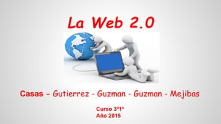 La Web 2.0
Casas - Gutierrez - Guzman - Guzman - Mejibas
Curso 3º1º
Año 2015
 