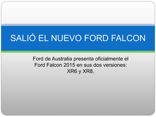Ford de Australia presenta oficialmente el
Ford Falcon 2015 en sus dos versiones:
XR6 y XR8.
SALIÓ EL NUEVO FORD FALCON
 