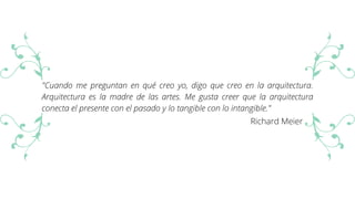 "Cuando me preguntan en qué creo yo, digo que creo en la arquitectura.
Arquitectura es la madre de las artes. Me gusta creer que la arquitectura
conecta el presente con el pasado y lo tangible con lo intangible."
Richard Meier
 
