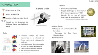 PROYECTISTA
1.
Richard Meier
Premios
Premio Pritzker en 1984
Medalla de Oro por el Royal Instituto
Británico de Arquitectos en 1989
Medalla de oro por el Instituto
Americano de Arquitectos en 1997
Nueva Jersey - USA
Estudios en la Universidad Cornell
12 de octubre de 1934
Trabajó en los despachos de
Skidmore, Owigs, Merril y Marcel
Breuer Algunas obras...
Museo de Arte Contemporáneo de
Barcelona
Parroquia de Dios Padre
Misericordioso
Casa Douglas
Estilo
Concede siempre la misma
importancia a la claridad de
líneas, a la armonía, a los espacios
y a la luz
La organización de sus edificios
se basa en tramas geométricas
Edificios en su mayoría blancos
Influencia por Le Corbusier
www.epdlp.com/arquitecto.php?id=107
https://meierpartners.com/
www.arquitecturaydiseno.es
issuu.com/mariacamilaarroyoromero/docs/analisis_arquitecto._smith_house
centrourbano.com/2017/02/28/ganador-del-premio-pritzker
2-09-2021
 