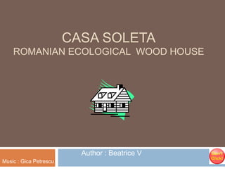CASA SOLETA

ROMANIAN ECOLOGICAL WOOD HOUSE

Author : Beatrice V
Music : Gica Petrescu

 
