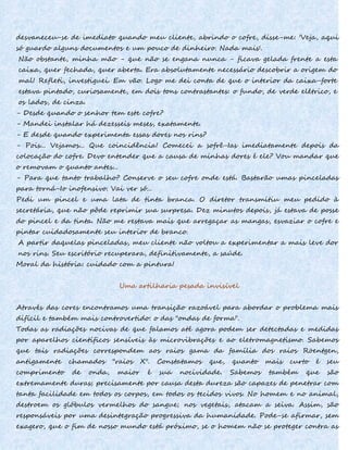desvaneceu-se de imediato quando meu cliente, abrindo o cofre, disse-me: 'Veja, aqui
só guardo alguns documentos e um pouco de dinheiro. Nada mais'.
Não obstante, minha mão - que não se engana nunca - ficava gelada frente a esta
caixa, quer fechada, quer aberta. Era absolutamente necessário descobrir a origem do
mal! Refleti, investiguei. Em vão. Logo me dei conta de que o interior da caixa-forte
estava pintado, curiosamente, em dois tons contrastantes: o fundo, de verde elétrico, e
os lados, de cinza.
- Desde quando o senhor tem este cofre?
- Mandei instalar há dezesseis meses, exatamente.
- E desde quando experimenta essas dores nos rins?
- Pois... Vejamos... Que coincidência! Comecei a sofrê-Ias imediatamente depois da
colocação do cofre. Devo entender que a causa de minhas dores é ele? Vou mandar que
o removam o quanto antes...
- Para que tanto trabalho? Conserve o seu cofre onde está. Bastarão umas pinceladas
para torná-Io inofensivo. Vai ver só...
Pedi um pincel e uma lata de tinta branca. O diretor transmitiu meu pedido à
secretária, que não pôde reprimir sua surpresa. Dez minutos depois, já estava de posse
do pincel e da tinta. Não me restava mais que arregaçar as mangas, esvaziar o cofre e
pintar cuidadosamente seu interior de branco.
A partir daquelas pinceladas, meu cliente não voltou a experimentar a mais leve dor
nos rins. Seu escritório recuperara, definitivamente, a saúde.
Moral da história: cuidado com a pintura!
Uma artilharia pesada invisível
Através das cores encontramos uma transição razoável para abordar o problema mais
difícil e também mais controvertido: o das "ondas de forma".
Todas as radiações nocivas de que falamos até agora podem ser detectadas e medidas
por aparelhos científicos sensíveis às microvibrações e ao eletromagnetismo. Sabemos
que tais radiações correspondem aos raios gama da família dos raios Röentgen,
antigamente chamados "raios X". Constatamos que, quanto mais curto é seu
comprimento de onda, maior é sua nocividade. Sabemos também que são
extremamente duras; precisamente por causa desta dureza são capazes de penetrar com
tanta facilidade em todos os corpos, em todos os tecidos vivos. No homem e no animal,
destroem os glóbulos vermelhos do sangue; nos vegetais, atacam a seiva. Assim, são
responsáveis por uma desintegração progressiva da humanidade. Pode-se afirmar, sem
exagero, que o fim de nosso mundo está próximo, se o homem não se proteger contra as
 