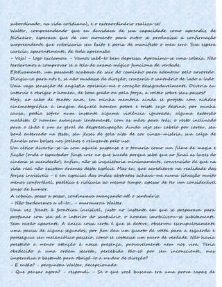 subordinado, na vida cotidiana), e o extraordinário realiza-se!
Walter, compreendendo que eu duvidava de sua capacidade como aprendiz de
feiticeiro, esperava que de um momento para outro se produzisse a confirmação
surpreendente que rubricaria seu êxito e poria de manifesto o meu erro. Sua espera
carecia, aparentemente, de toda apreensão.
- Veja! - logo exclamou. - Vamos sabê-Io bem depressa. Aproxima-se uma cobaia. Não
tardaremos a comprovar se a tela de arame mágico funciona de verdade.
Efetivamente, um passante acabava de sair do caminho para adentrar pelo arvoredo.
Dirigia-se para nós e, se não mudasse de direção, cruzaria o santuário de lado a lado.
Uma vaga sensação de angústia oprimia-me o coração desagradavelmente. Deveria eu
intervir e obrigar o homem, de bom grado ou pela força, a voltar sobre seus passos?
Hoje, ao cabo de tantos anos, em minha memória ainda se projeta com nitidez
cinematográfica a imagem daquele homem pobre e triste cujo destino, por minha
causa, podia sofrer num instante alguma violência ignorada, alguma extorsão
maldita. O homem avançava lentamente, com as mãos para trás, o rosto inclinado
para o chão e um ar geral de despreocupação. Ainda vejo seu cabelo por cortar, seu
boné enterrado na testa, seu jérsei de gola alta de cor cinza-miséria, sua calça de
flanela com bolsos nos joelhos e reluzente pelo uso.
Um cético divertir-se-ia com aquele suspense e o tomaria como um filme de magia e
ficção (onde o espectador finge crer no que sucede porque sabe que ao final as luzes do
cinema se acenderão); enfim, não se inquietaria minimamente, convencido de que na
vida real não existem dramas desta espécie. Mas eu, que acreditava na realidade das
forças invisíveis - e em especial das ondas abstratas achava-me numa situação muito
menos confortável, patética e ridícula ao mesmo tempo, apesar de ter um considerável
senso de humor.
A cobaia, passo a passo, continuava avançando até o santuário.
- Não tardaremos a vê-Io... - murmurou Walter.
Uma vez frente à fronteira invisível, justo no instante em que se preparava para
profanar com seu pé o interior do santuário, o homem imobilizou-se subitamente.
Sem razão aparente. A única coisa certa é que se deteve, observou escrupulosamente
uma pausa de alguns segundos, por fim deu um quarto de volta para a esquerda e
prosseguiu seu melancólico passeio, como se costeasse um muro de verdade. Não havia
prestado a menor atenção à nossa presença, provavelmente nem nos vira. Teria
obedecido a uma ordem secreta, percebida tão-só por seu inconsciente, mas
imperativa o bastante para obrigá-Io a mudar de direção?
- E então? - perguntou Walter, decepcionado.
- Que pensar agora? - respondi. - Se o que você buscava era uma prova capaz de
 