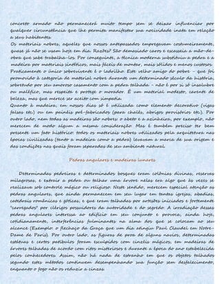 concreto armado não permanecerá muito tempo sem se deixar influenciar por
qualquer circunstância que lhe permita manifestar sua nocividade inata em relação
a seus habitantes.
Os materiais nobres, aqueles que nossos antepassados empregavam costumeiramente,
quase já não se usam hoje em dia. Razões? São demasiado caros e escasseia a mão-de-
obra que sabe trabalha-los. Por conseguinte, a técnica moderna substituiu a pedra e a
madeira por materiais sintéticos, mais fáceis de montar, mais sólidos e menos custosos.
Praticamente o único sobrevivente é o ladrilho. Este velho amigo do pobre - que foi
promovido à categoria de material nobre durante um determinado século da história,
sobretudo por seu amoroso casamento com a pedra talhada - não é por si só insalubre
ou maléfico, mas respeita e protege o morador. É um material modesto, carente de
beleza, mas que merece ser aceito com simpatia.
Quanto à madeira, em nossos dias só é utilizada como elemento decorativo (vigas
falsas etc.) ou em painéis pré-fabricados (para chalés, abrigos provisórios etc.). Por
outro lado, nem todas as madeiras são nobres: o abeto e a azinheira, por exemplo, não
merecem de modo algum a mesma consideração. Mas é também preciso ter bem
presente um fato histórico: todos os materiais nobres utilizados pela arquitetura nas
épocas civilizadas (tanto a madeira como a pedra) levavam a marca de sua origem e
das condições nas quais foram separadas de seu ambiente natural.
Pedras angulares e madeiras lunares
Determinadas pedreiras e determinados bosques eram colônias divinas, reservas
milagrosas, e extrair a pedra ou talhar uma árvore nelas era algo que às vezes se
realizava sob controle mágico ou religioso. Neste sentido, merecem especial atenção as
pedras angulares, que ainda permanecem em seu lugar em tantas igrejas, abadias,
catedrais românicas e góticas, e que eram talhadas por artesões iniciados e fortemente
"carregados" por clérigos possuidores da autoridade e do segredo. A irradiação dessas
pedras angulares interessa ao edifício em seu conjunto e provoca, ainda hoje,
cotidianamente, interferências fulminantes na alma dos que se colocam ao seu
alcance (Exemplo: o flechaço da Graça que um dia atingiu Paul Claudel em Notre-
Dame de Paris). Por outro lado, as figuras de proa de alguns navios, determinadas
estátuas e certos patíbulos foram esculpidos com cinzéis mágicos, em madeiras de
árvores talhadas de acordo com ritos misteriosos e durante a época do ano estabelecida
pelos conhecedores. Assim, não há nada de estranho em que os objetos talhados
segundo estes métodos continuem desempenhando sua função sem desfalecimento,
enquanto o fogo não os reduzir a cinzas.
 