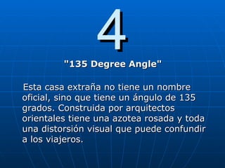 4 "135 Degree Angle" Esta casa extraña no tiene un nombre oficial, sino que tiene un ángulo de 135 grados. Construida por arquitectos orientales tiene una azotea rosada y toda una distorsión visual que puede confundir a los viajeros. 
