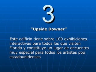 3 "Upside Downer" Este edificio tiene sobre 100 exhibiciones interactivas para todos los que visiten Florida y constituye un lugar de encuentro muy especial para todos los artistas pop estadounidenses 