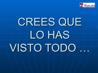 CREES QUE  LO HAS  VISTO TODO … 