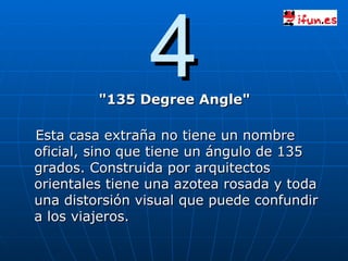 4 "135 Degree Angle" Esta casa extraña no tiene un nombre oficial, sino que tiene un ángulo de 135 grados. Construida por arquitectos orientales tiene una azotea rosada y toda una distorsión visual que puede confundir a los viajeros. 