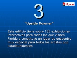 3 "Upside Downer" Este edificio tiene sobre 100 exhibiciones interactivas para todos los que visiten Florida y constituye un lugar de encuentro muy especial para todos los artistas pop estadounidenses 