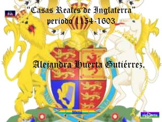 Fin
      “Casas Reales de Inglaterra”
          periodo 1154-1603



       Alejandra Huerta Gutiérrez.



                        Menú
              Casas Reales de Inglaterra 1154-1603   siguiente
                                                          1
 
