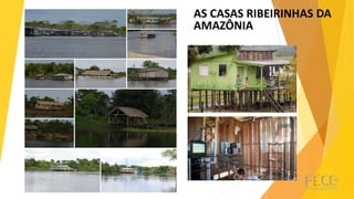 AS CASAS RIBEIRINHAS DA
AMAZÔNIA
 