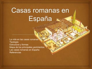 La vida en las casas romanas 
Tipología 
Estructura y formas 
Mapa de los principales yacimientos 
Las casas romanas en España 
Referencias 
 