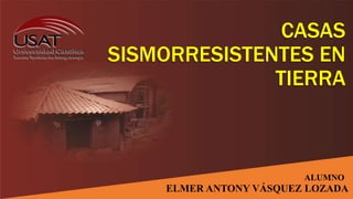 CASAS
SISMORRESISTENTES EN
TIERRA
ELMER ANTONY VÁSQUEZ LOZADA
ALUMNO
 