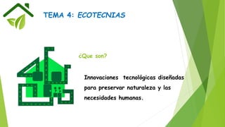 TEMA 4: ECOTECNIAS
¿Que son?
Innovaciones tecnológicas diseñadas
para preservar naturaleza y las
necesidades humanas.
 