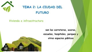 TEMA 2: LA CIUDAD DEL
FUTURO
Vivienda e infraestructura
son las carreteras, aceras,
escuelas, hospitales, parques y
otros espacios públicos
 