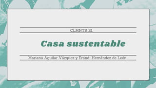 Casa sustentable
Mariana Aguilar Vázquez y Erandi Hernández de León
CLMNTK 21
 