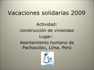 Vacaciones solidarias 2009 Actividad: construcción de viviendas  Lugar:  Asentamiento humano de Pachacútec, Lima, Perú 