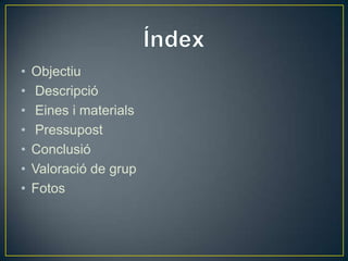 • Objectiu
• Descripció
• Eines i materials
• Pressupost
• Conclusió
• Valoració de grup
• Fotos
 