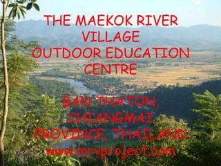 THE MAEKOK RIVER
      VILLAGE
OUTDOOR EDUCATION
      CENTRE

    BAN THATON,
     CHIANGMAI
PROVINCE, THAILAND
  www.mrvproject.com
 