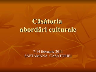 Căsătoria  abordări culturale 7-14 februarie 2011 SĂPTĂMÂNA  CĂSĂTORIEI 