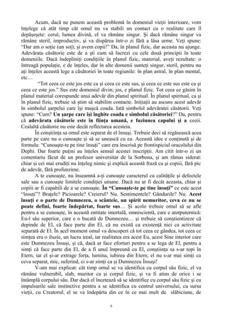 Acum, dacă ne punem această problemă în domeniul vieţii interioare, vom
înţelege că atât timp cât omul nu va stabili un contact cu o realitate care îl
depăşeşete: cerul, lumea divină, el va rămâne singur. Şi dacă rămâne singur va
rămâne steril, improductiv, şi va dispărea într-o zi fără a lăsa urme. Veţi spune:
“Dar am o soţie (un soţ); şi avem copii!” Da, în planul fizic, dar aceasta nu ajunge.
Adevărata căsătorie este de a şti cum să lucrezi cu cele două principii în toate
domeniile. Dacă îndepliniţi condiţiile în planul fizic, material, aveţi rezultate: o
întreagă populaţie, e de înţeles, dar în alte domenii sunteţi singur, steril, pentru nu
aţi înţeles această lege a căsătoriei în toate regiunile: în plan astral, în plan mental,
etc…
“Tot ceea ce este jos este ca şi ceea ce este sus, şi ceea ce este sus este ca şi
ceea ce este jos.” Sus este domeniul divin; jos, e planul fizic. Tot ceea ce găsim în
planul material corespunde unui adevăr din planul spiritual. În planul spiritual, ca şi
în planul fizic, trebuie să ştim să stabilim contacte. Iniţiaţii au ascuns acest adevăr
în simbolul şarpelui care îşi muşcă coada. Iată simbolul adevăratei căsătorii. Veţi
spune: “Cum? Un şarpe care îşi înghite coada e simbolul căsătoriei?” Da, pentru
că adevărata căsătorie este în fiinţa umană, e fuziunea capului şi a cozii.
Cealaltă căsătorie nu este decât reflectarea acesteia.
În conştiinţa sa omul este separat de el însuşi. Trebuie deci să regăsească acea
parte pe care nu o cunoaşte şi să se unească cu ea. Această idee e conţinută şi de
formula: “Cunoaşte-te pe tine însuţi” care era înscrisă pe frontispiciul oracolului din
Dephi. Dar foarte puţini au înţeles sensul acestei inscripţii. Am citit într-o zi un
comentariu făcut de un profesor universitar de la Sorbona, şi am rămas siderat:
chiar şi cei mai erudiţi nu înţeleg nimic şi explică această frază ca şi copiii, fără pic
de adevăr, fără profunzime.
A te cunoaşte, nu înseamnă a-ţi cunoaşte caracterul cu calităţile şi defectele
sale sau a cunoaşte limitele condiţiei umane. Dacă nu ar fi decât aceasta, chiar şi
copiii ar fi capabili de a se cunoaşte. În “Cunoaşte-te pe tine însuţi” ce este acest
“însuţi”? Braţele? Picioarele? Creierul? Nu. Sentimentele? Gândurile? Nu. Acest
însuţi e o parte de Dumnezeu, o scânteie, un spirit nemuritor, ceva ce nu se
poate defini, foarte îndepărtat, foarte sus… Şi acolo trebuie omul să se afle
pentru a se cunoaşte, în această entitate imortală, omniscientă, care e atotputernică:
Eu-l său superior, care e o bucată de Dumnezeu… şi trebuie să conştientizeze că
depinde de El, că face parte din El, că nu există ca existenţă nici ca activitate
separată de El. În acel moment omul va descoperi că tot ceea ce gândea, tot ceea ce
simţea era o iluzie, un lucru ireal, iar realitatea era acest Eu, acest Sine interior care
este Dumnezeu Însuşi, şi că, dacă ar face eforturi pentru a se lega de El, pentru a
simţi că face parte din El, de a fi unul împreună cu El, conştiinţa sa s-ar topi în
Etern, iar el şi-ar extrage forţa, lumina, iubirea din Etern; el nu s-ar mai simţi ca
ceva separat, mic, suferind, ci s-ar simţi ca şi Dumnezeu Însuşi!
V-am mai explicat: cât timp omul se va identifica cu corpul său fizic, el va
rămâne vulnerabil, slab, muritor ca şi corpul fizic, şi va fi atins de orice i se
întâmplă corpului său. Dar dacă el încetează să se identifice cu corpul său fizic şi cu
impulsurile sale instinctive pentru a se identifica cu centrul universului, cu sursa
vieţii, cu Creatorul, el se va îndepărta din ce în ce mai mult de slăbiciune, de
6
 