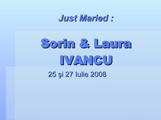 Sorin & Laura IVANCU 25  ş i 27 Iulie 2008 Just Maried : 