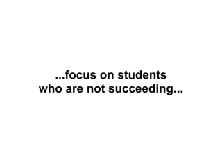 ...focus on students
who are not succeeding...
 