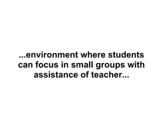 ...environment where students
can focus in small groups with
     assistance of teacher...
 