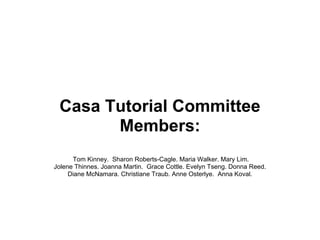 Casa Tutorial Committee
       Members:
      Tom Kinney. Sharon Roberts-Cagle. Maria Walker. Mary Lim.
Jolene Thinnes. Joanna Martin. Grace Cottle. Evelyn Tseng. Donna Reed.
     Diane McNamara. Christiane Traub. Anne Osterlye. Anna Koval.
 