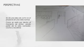 PERSPECTIVAS
Se da una idea de como es el
proyecto en una vista normal.
Como se vería por dentro al
momento de entrar, viendo
parte de la sala, comedor,
cocina y escaleras
 