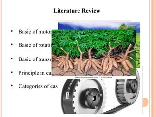 Literature ReviewLiterature Review

Basic of motor

Basic of rotating circular saw

Basic of transmission belt

Principle in cassava farming

Categories of cassava
 