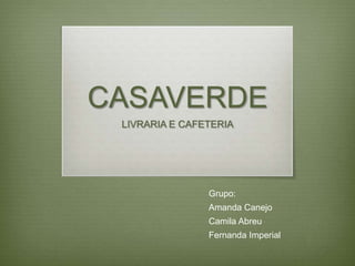 CASAVERDE
 LIVRARIA E CAFETERIA




                Grupo:
                Amanda Canejo
                Camila Abreu
                Fernanda Imperial
 