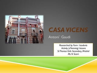 CASA VICENS
Antoni` Gaudi
Researched by Form 1students
Activity (eTwinning) lessons
St Theresa Girls Secondary, Mriehel
Ms N Scerri

 
