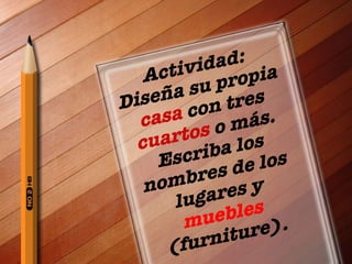 Actividad: Dise ña su propia  casa  con tres  cuartos  o más. Escriba los nombres de los lugares y  muebles (furniture). 