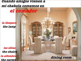 Cuando amigos vienen a mi chabola comemos en   el comedor dining room las sillas the chairs la alfombra the carpet la l ámpara the lamp 