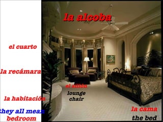 la alcoba they all mean  bedroom el cuarto la habitaci ón la rec ámara la cama the bed el sill ón lounge chair 