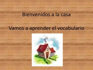 Bienvenidos a la casaVamos a aprender el vocabulario 