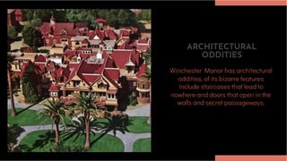 ARCHITECTURAL
ODDITIES
Winchester Manor has architectural
oddities, of its bizarre features
include staircases that lead to
nowhere and doors that open in the
walls and secret passageways.
 