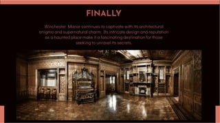 FINALLY
Winchester Manor continues to captivate with its architectural
enigma and supernatural charm. Its intricate design and reputation
as a haunted place make it a fascinating destination for those
seeking to unravel its secrets.
 