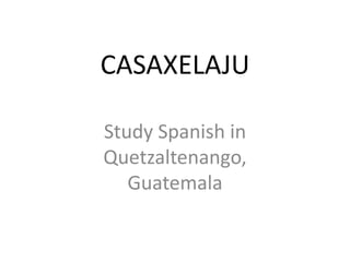 CASAXELAJU
Study Spanish in
Quetzaltenango,
Guatemala
 
