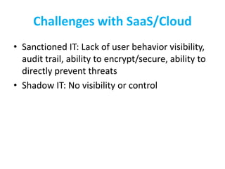 Challenges with SaaS/Cloud
• Sanctioned IT: Lack of user behavior visibility,
audit trail, ability to encrypt/secure, abil...