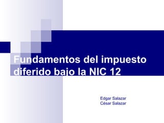 Fundamentos del impuesto
diferido bajo la NIC 12
Edgar Salazar
César Salazar
 