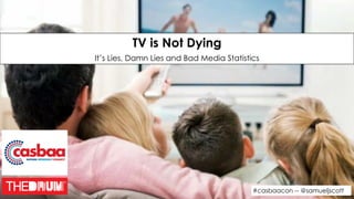 #casbaacon -- @samueljscott
TV is Not Dying 
It’s Lies, Damn Lies and Bad Media Statistics
 
