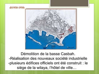 Démolition de la basse Casbah.
-Réalisation des nouveaux société industrielle
-plusieurs édifices officiels ont été construit : le
siège de la wilaya, l’hôtel de ville…
d)1930-1950:
 