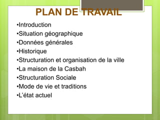 PLAN DE TRAVAIL
•Introduction
•Situation géographique
•Données générales
•Historique
•Structuration et organisation de la ville
•La maison de la Casbah
•Structuration Sociale
•Mode de vie et traditions
•L’état actuel
 