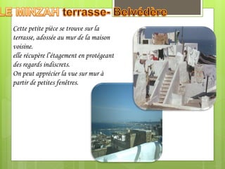 Cette petite pièce se trouve sur la
terrasse, adossée au mur de la maison
voisine.
elle récupère l’étagement en protégeant
des regards indiscrets.
On peut apprécier la vue sur mur à
partir de petites fenêtres.
 