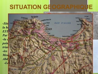SITUATION GEOGRAPHIQUE
-Située au coté OUEST de
la baie d’Alger et orientée
EST La casbah est limitée
Par :
-la citadelle au sommet au
point culminant du
triangle.
-les boulevards Ourida
Meddad et Hahad
Abdelkader sur les cotés.
-Le front de mer à la base.
 