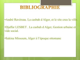 •André Ravéreau. La casbah d Alger, et le site crea la ville.
•Djaffar LESBET . La casbah d Alger, Gestion urbaine et
vide social.
•Sakina Missoum, Alger à l’époque ottomane
 